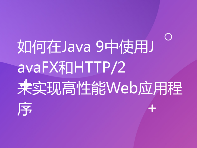 如何在Java 9中使用JavaFX和HTTP/2来实现高性能Web应用程序