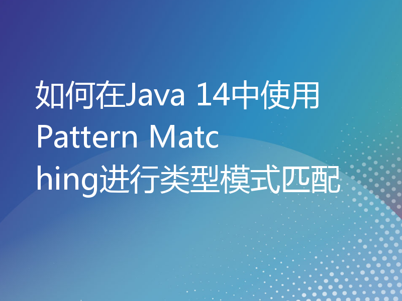 如何在Java 14中使用Pattern Matching进行类型模式匹配