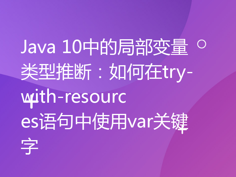 Java 10中的局部变量类型推断：如何在try-with-resources语句中使用var关键字