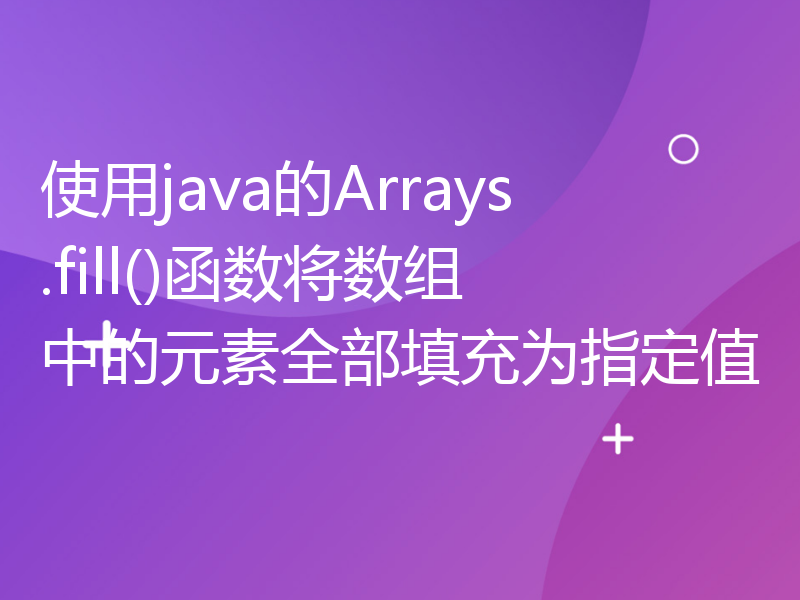 使用java的Arrays.fill()函数将数组中的元素全部填充为指定值