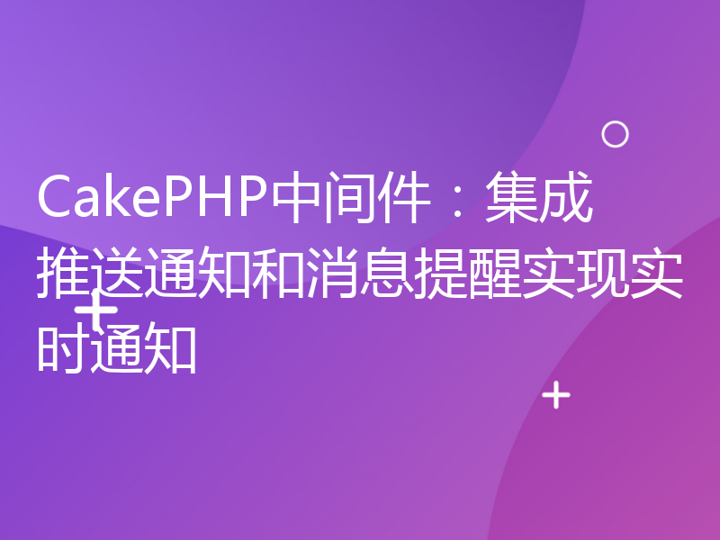 CakePHP中间件：集成推送通知和消息提醒实现实时通知