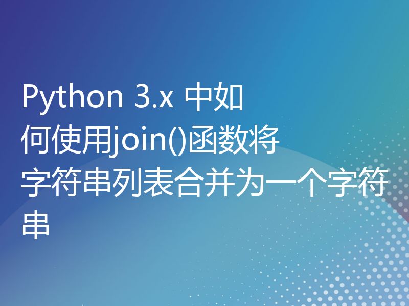 Python 3.x 中如何使用join()函数将字符串列表合并为一个字符串
