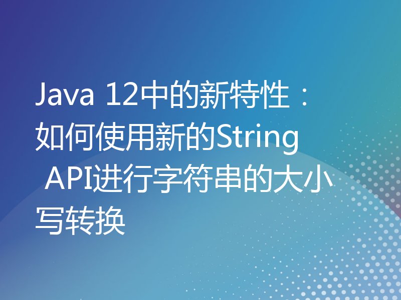 Java 12中的新特性：如何使用新的String API进行字符串的大小写转换