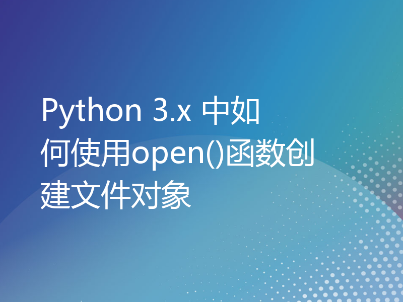 Python 3.x 中如何使用open()函数创建文件对象