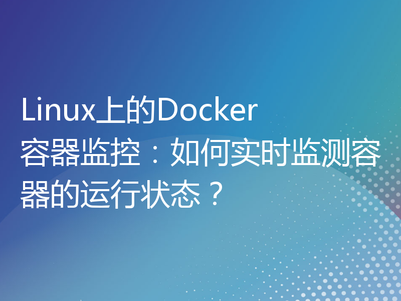 Linux上的Docker容器监控：如何实时监测容器的运行状态？
