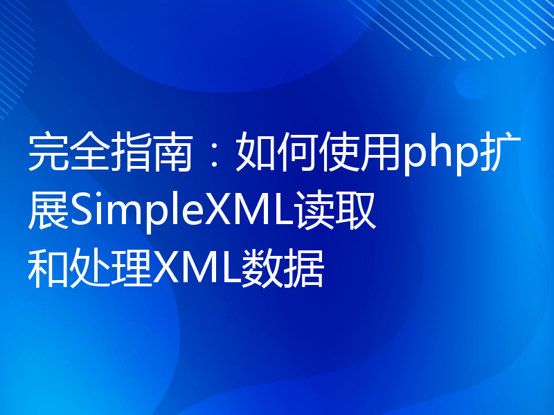完全指南：如何使用php扩展SimpleXML读取和处理XML数据