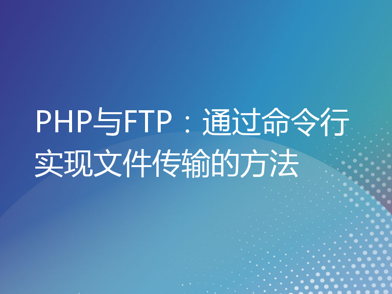PHP与FTP：通过命令行实现文件传输的方法
