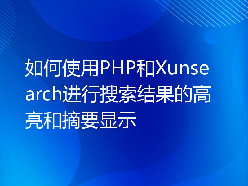 如何使用PHP和Xunsearch进行搜索结果的高亮和摘要显示