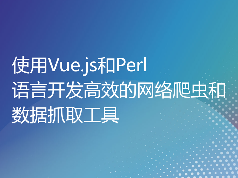 使用Vue.js和Perl语言开发高效的网络爬虫和数据抓取工具