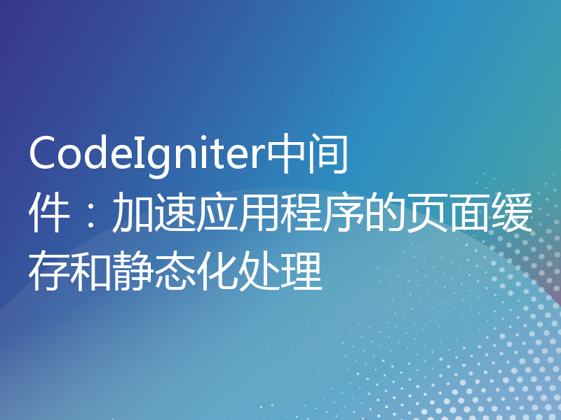 CodeIgniter中间件：加速应用程序的页面缓存和静态化处理