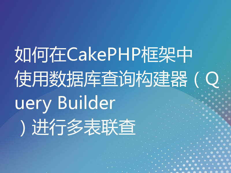 如何在CakePHP框架中使用数据库查询构建器（Query Builder）进行多表联查
