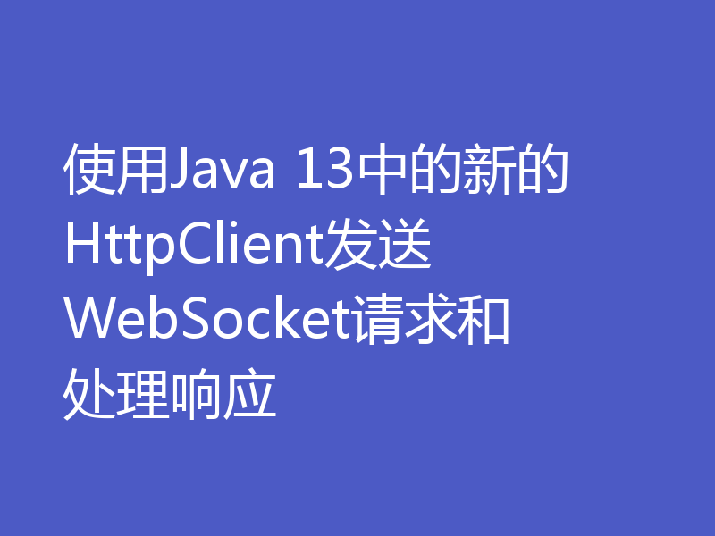使用Java 13中的新的HttpClient发送WebSocket请求和处理响应