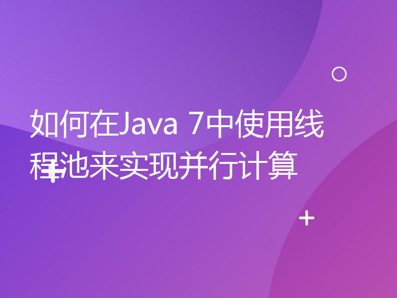 如何在Java 7中使用线程池来实现并行计算