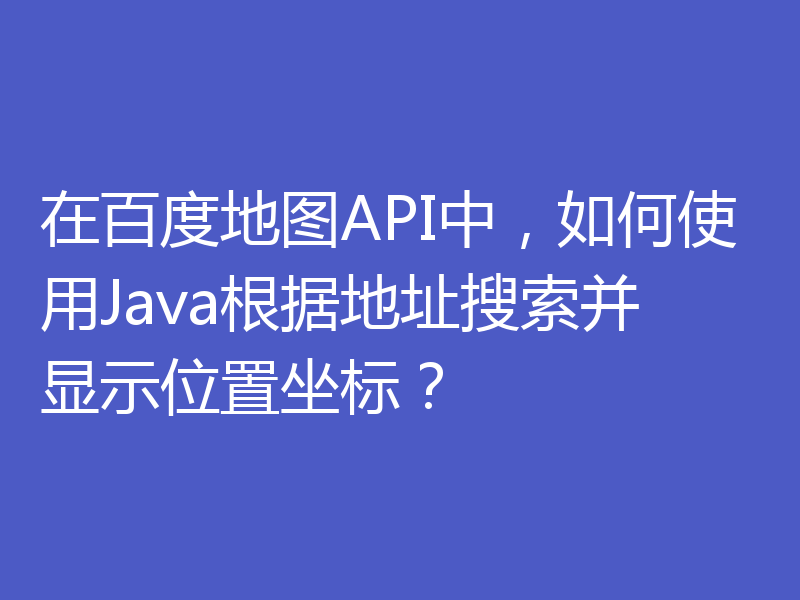 在百度地图API中，如何使用Java根据地址搜索并显示位置坐标？