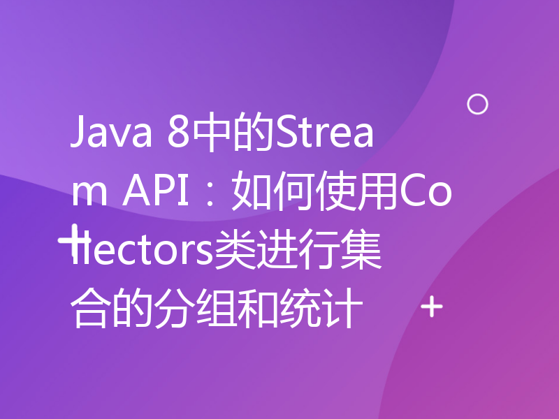 Java 8中的Stream API：如何使用Collectors类进行集合的分组和统计