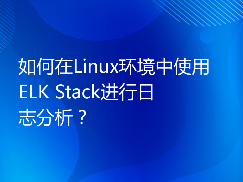 如何在Linux环境中使用ELK Stack进行日志分析？
