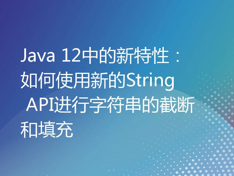 Java 12中的新特性：如何使用新的String API进行字符串的截断和填充
