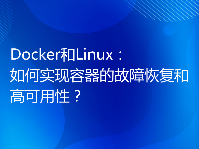 Docker和Linux：如何实现容器的故障恢复和高可用性？