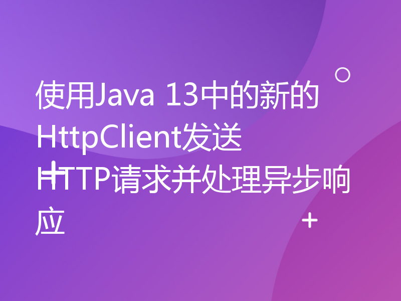 使用Java 13中的新的HttpClient发送HTTP请求并处理异步响应