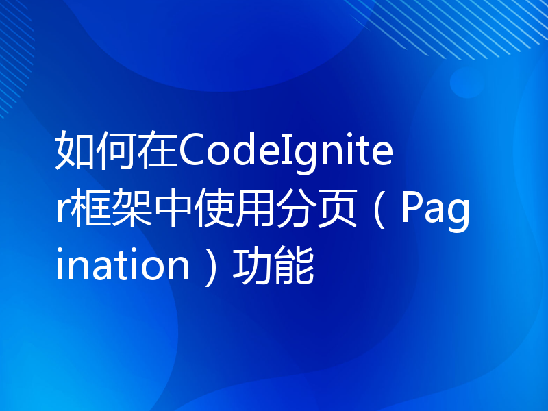 如何在CodeIgniter框架中使用分页（Pagination）功能