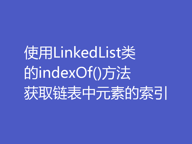 使用LinkedList类的indexOf()方法获取链表中元素的索引