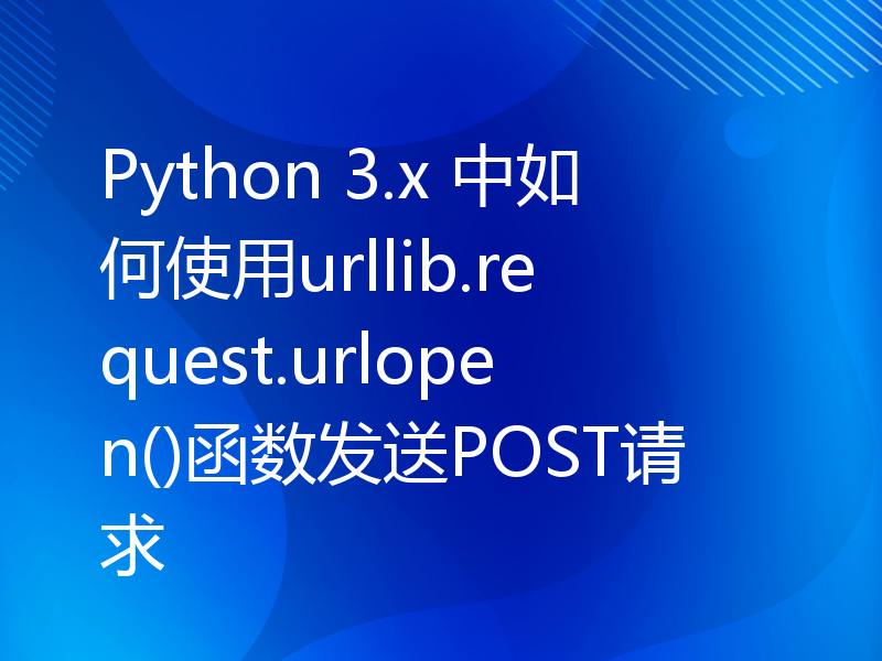 Python 3.x 中如何使用urllib.request.urlopen()函数发送POST请求