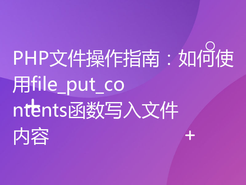 PHP文件操作指南：如何使用file_put_contents函数写入文件内容