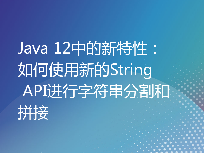 Java 12中的新特性：如何使用新的String API进行字符串分割和拼接