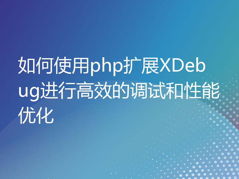 如何使用php扩展XDebug进行高效的调试和性能优化