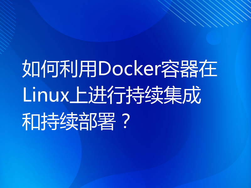 如何利用Docker容器在Linux上进行持续集成和持续部署？