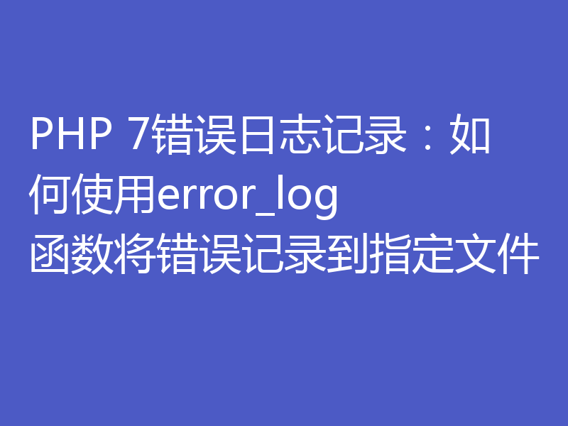 PHP 7错误日志记录：如何使用error_log函数将错误记录到指定文件