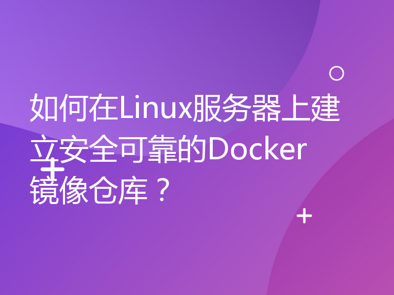 如何在Linux服务器上建立安全可靠的Docker镜像仓库？