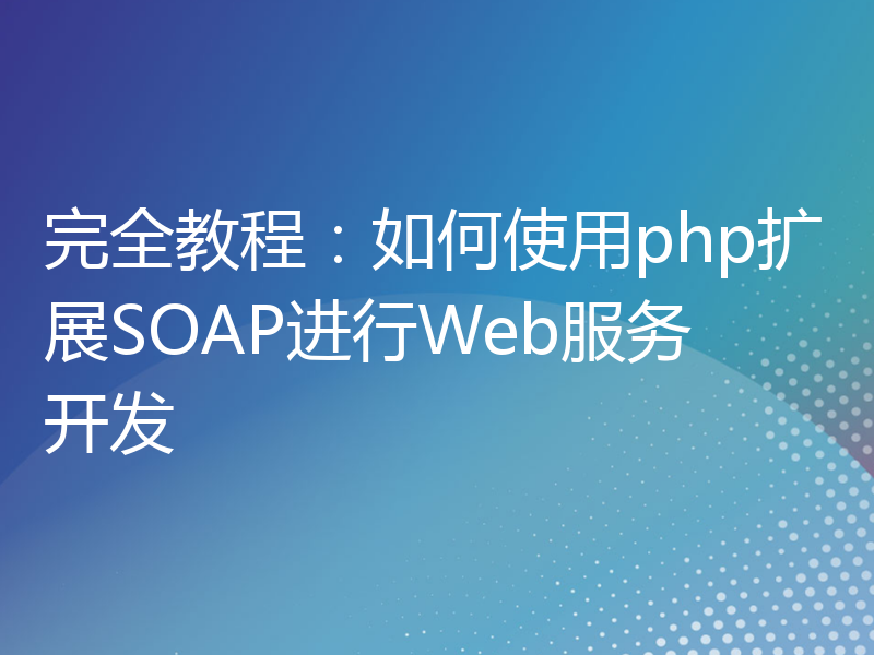 完全教程：如何使用php扩展SOAP进行Web服务开发