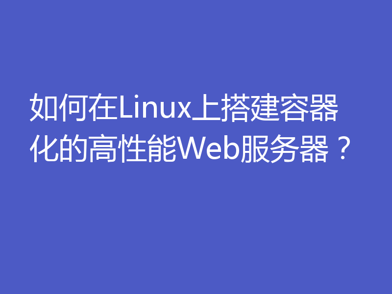 如何在Linux上搭建容器化的高性能Web服务器？