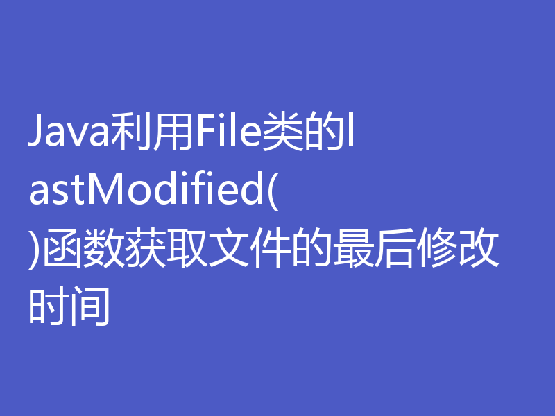 Java利用File类的lastModified()函数获取文件的最后修改时间