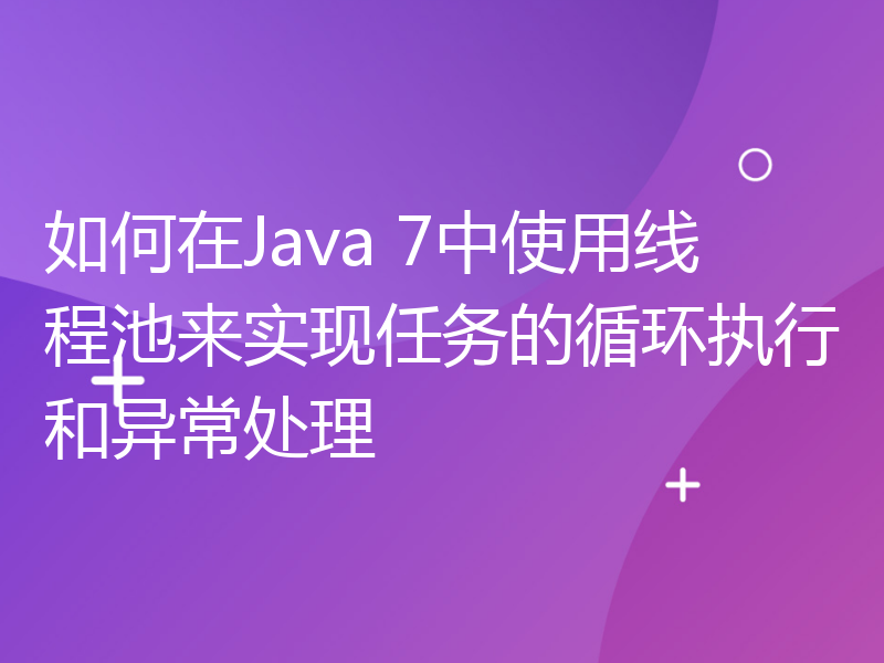 如何在Java 7中使用线程池来实现任务的循环执行和异常处理
