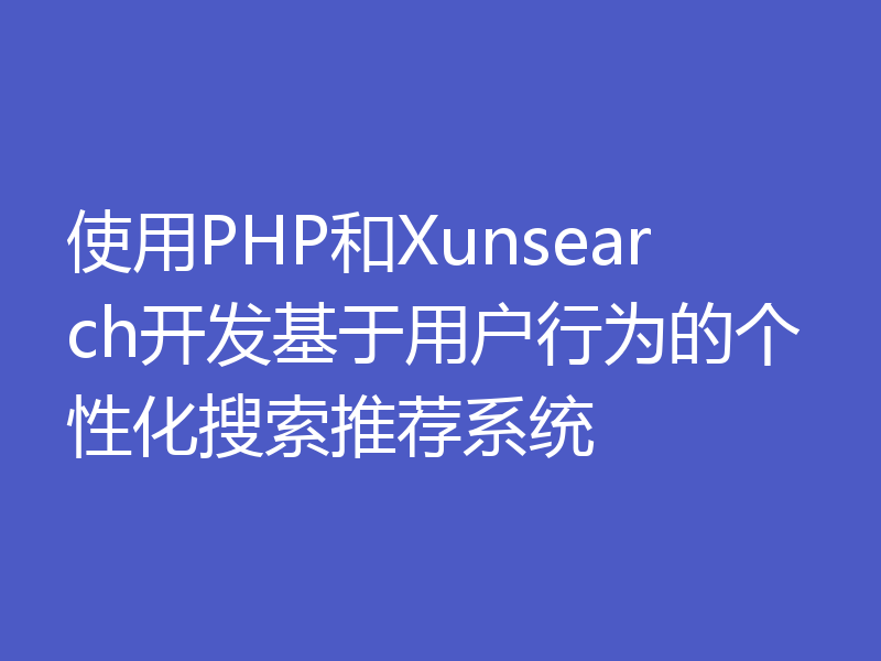 使用PHP和Xunsearch开发基于用户行为的个性化搜索推荐系统
