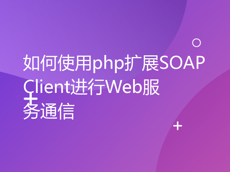 如何使用php扩展SOAPClient进行Web服务通信