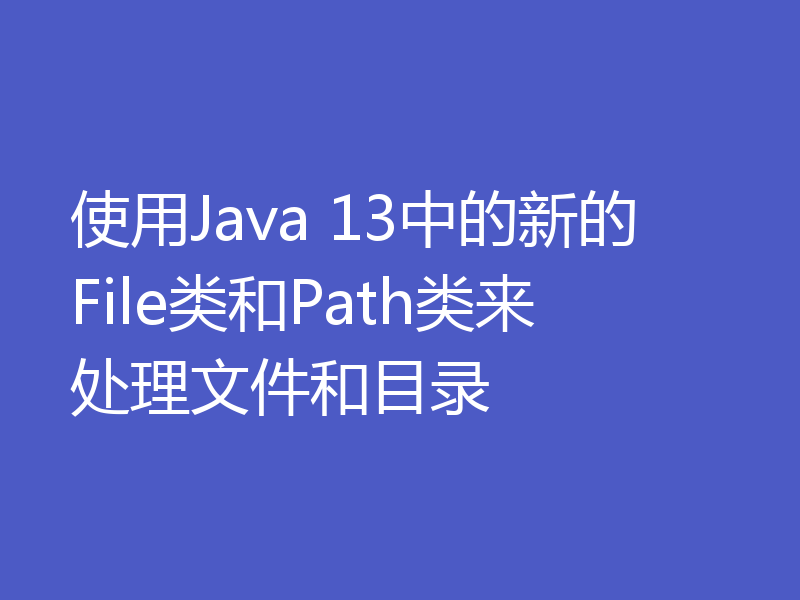 使用Java 13中的新的File类和Path类来处理文件和目录