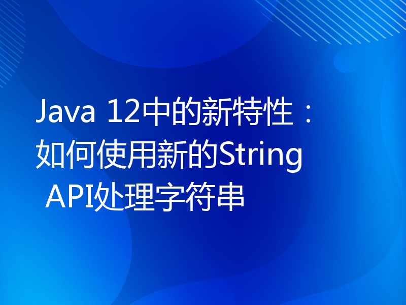 Java 12中的新特性：如何使用新的String API处理字符串
