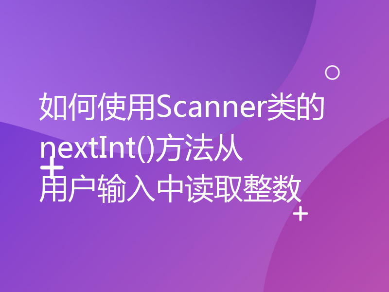 如何使用Scanner类的nextInt()方法从用户输入中读取整数