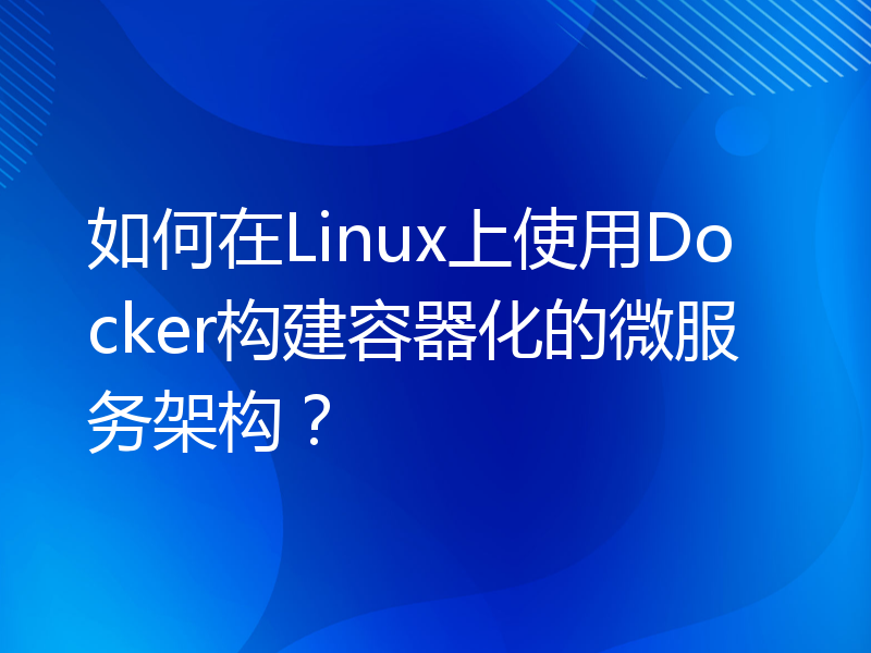 如何在Linux上使用Docker构建容器化的微服务架构？