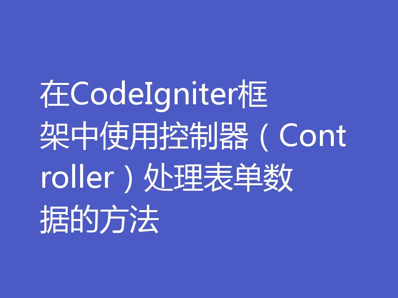 在CodeIgniter框架中使用控制器（Controller）处理表单数据的方法