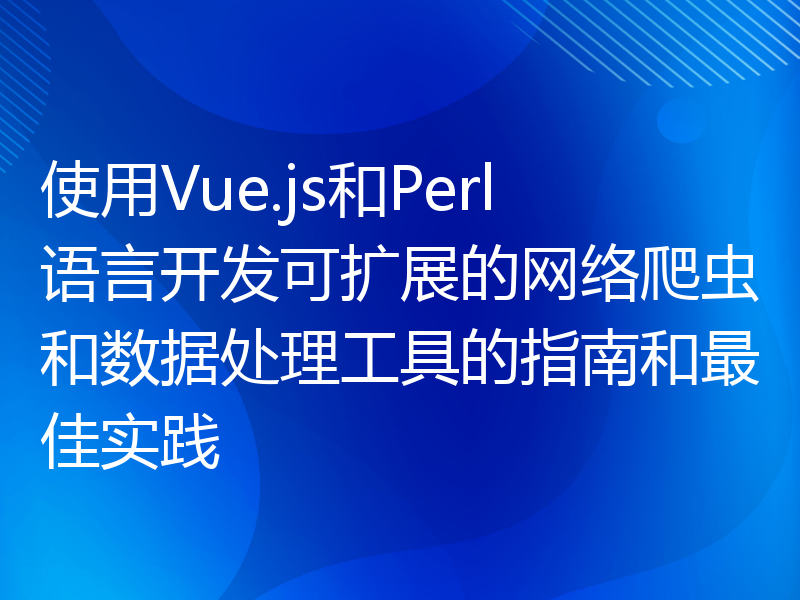 使用Vue.js和Perl语言开发可扩展的网络爬虫和数据处理工具的指南和最佳实践