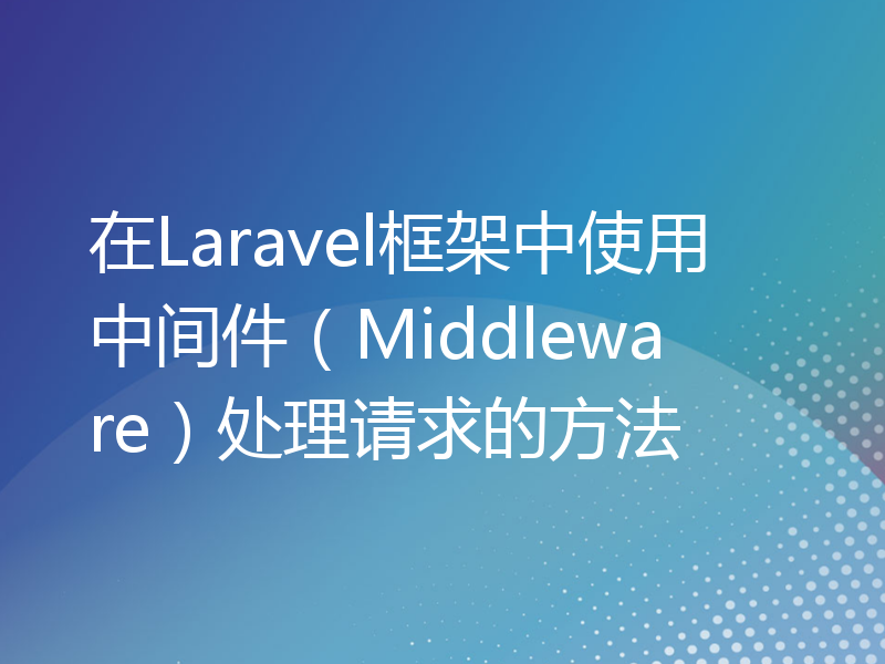 在Laravel框架中使用中间件（Middleware）处理请求的方法