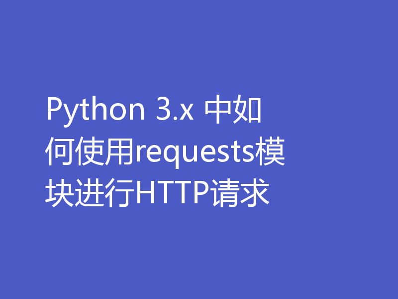 Python 3.x 中如何使用requests模块进行HTTP请求