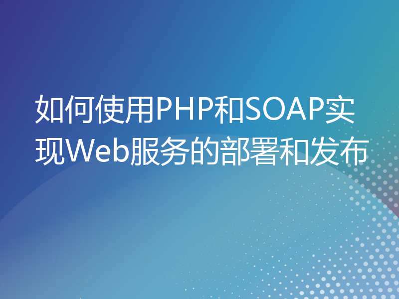如何使用PHP和SOAP实现Web服务的部署和发布