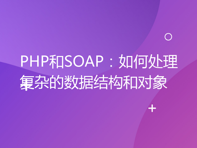 PHP和SOAP：如何处理复杂的数据结构和对象