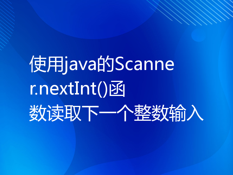 使用java的Scanner.nextInt()函数读取下一个整数输入