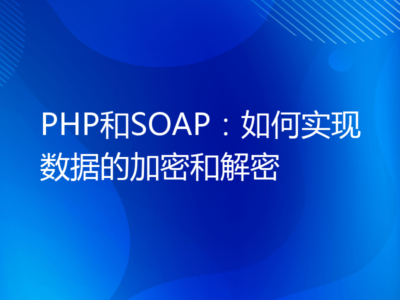 PHP和SOAP：如何实现数据的加密和解密